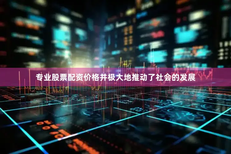 专业股票配资价格并极大地推动了社会的发展