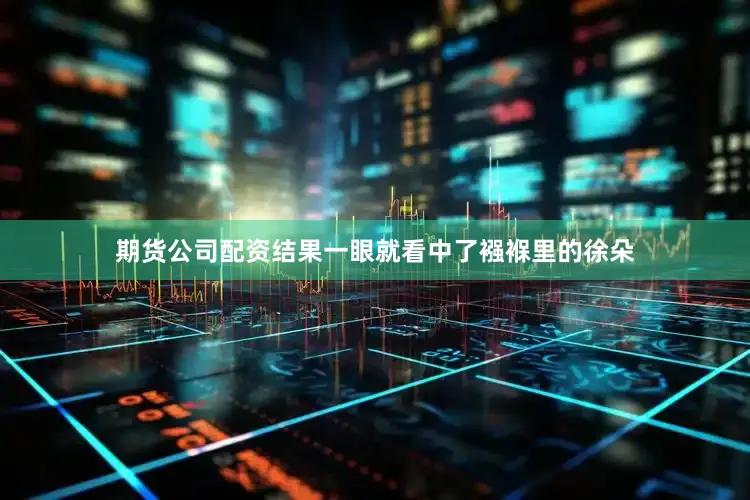 期货公司配资结果一眼就看中了襁褓里的徐朵
