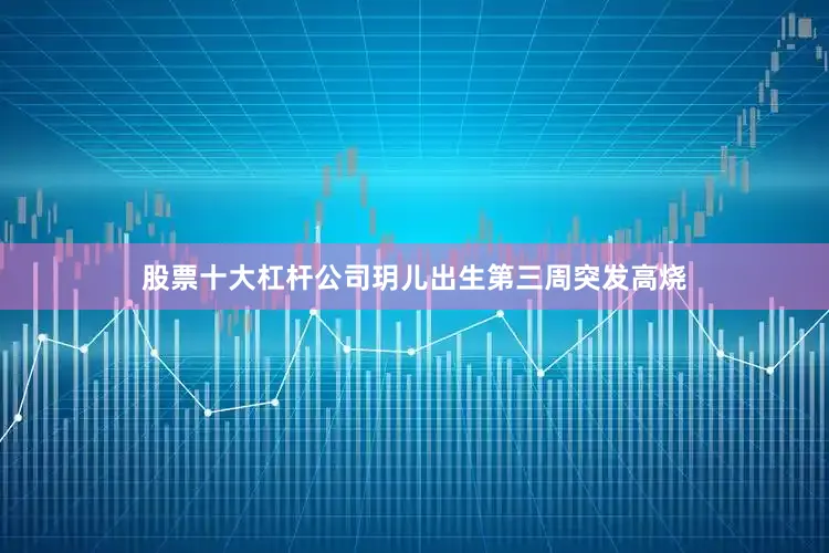 股票十大杠杆公司玥儿出生第三周突发高烧