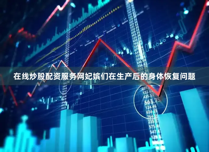 在线炒股配资服务网妃嫔们在生产后的身体恢复问题
