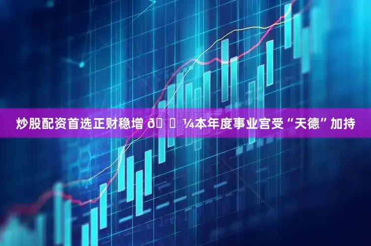 炒股配资首选正财稳增 💼本年度事业宫受“天德”加持