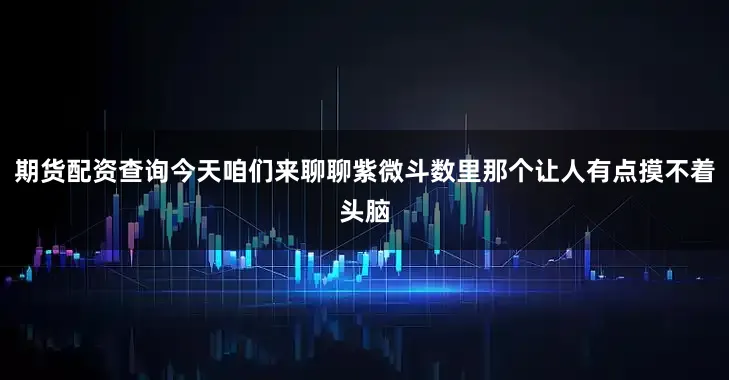 期货配资查询今天咱们来聊聊紫微斗数里那个让人有点摸不着头脑