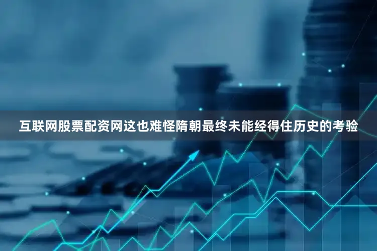 互联网股票配资网这也难怪隋朝最终未能经得住历史的考验