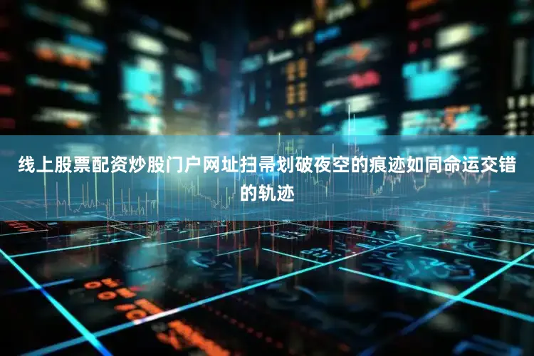 线上股票配资炒股门户网址扫帚划破夜空的痕迹如同命运交错的轨迹